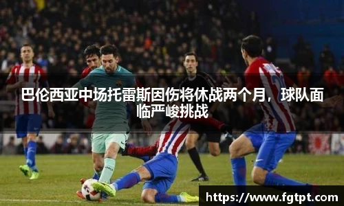 巴伦西亚中场托雷斯因伤将休战两个月，球队面临严峻挑战